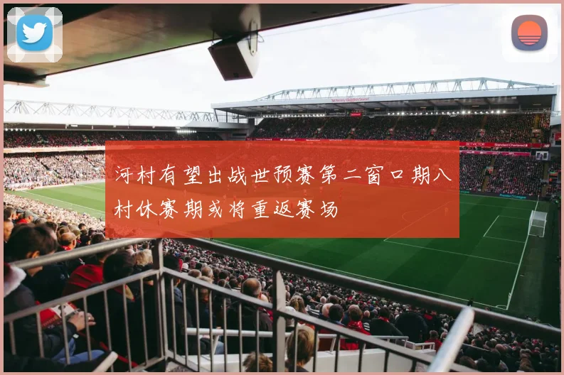 河村有望出战世预赛第二窗口期八村休赛期或将重返赛场