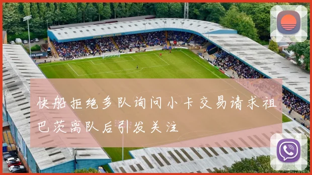 快船拒绝多队询问小卡交易请求祖巴茨离队后引发关注