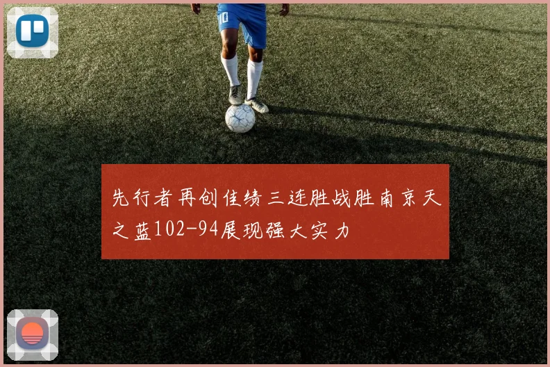 先行者再创佳绩三连胜战胜南京天之蓝102-94展现强大实力