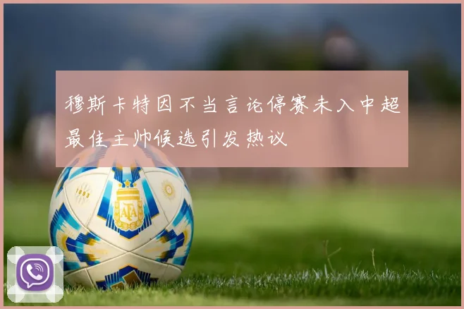 穆斯卡特因不当言论停赛未入中超最佳主帅候选引发热议