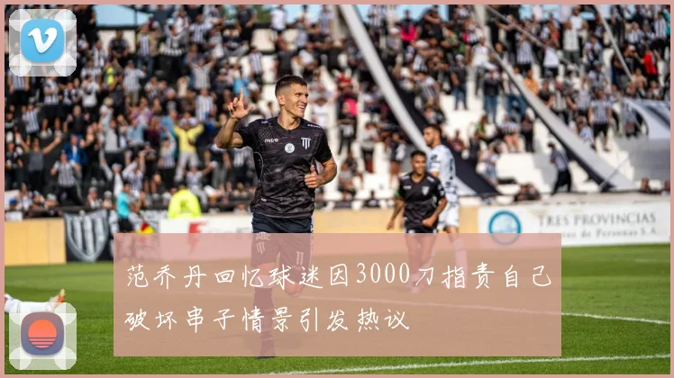 范乔丹回忆球迷因3000刀指责自己破坏串子情景引发热议