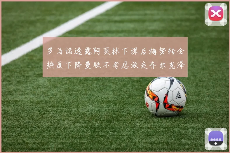 罗马诺透露阿莫林下课后梅努转会热度下降曼联不考虑放走齐尔克泽