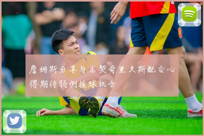 詹姆斯分享与东契奇里夫斯配合心得期待弱侧接球机会