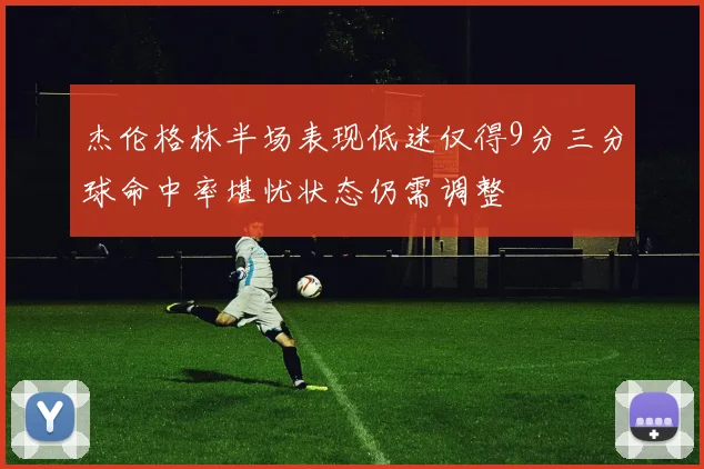 杰伦格林半场表现低迷仅得9分三分球命中率堪忧状态仍需调整