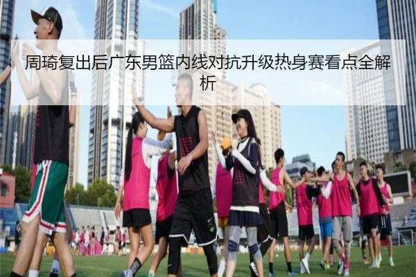 周琦复出后广东男篮内线对抗升级热身赛看点全解析 | ayx.com